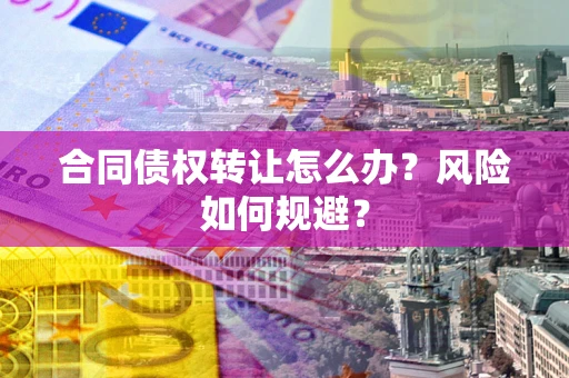 武汉合同债权转让怎么办？风险如何规避？