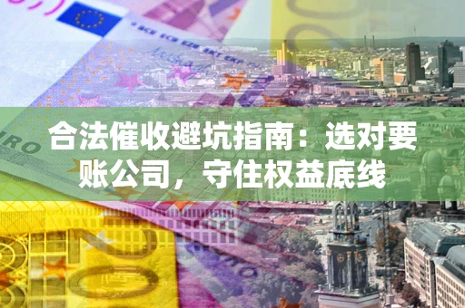 武汉合法催收避坑指南：选对要账公司，守住权益底线