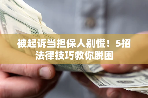 武汉被起诉当担保人别慌！5招法律技巧救你脱困