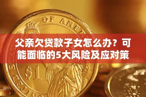 武汉父亲欠贷款子女怎么办？可能面临的5大风险及应对策略