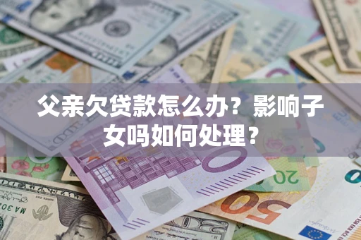 武汉父亲欠贷款怎么办？影响子女吗如何处理？