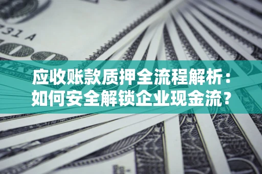 武汉应收账款质押全流程解析：如何安全解锁企业现金流？