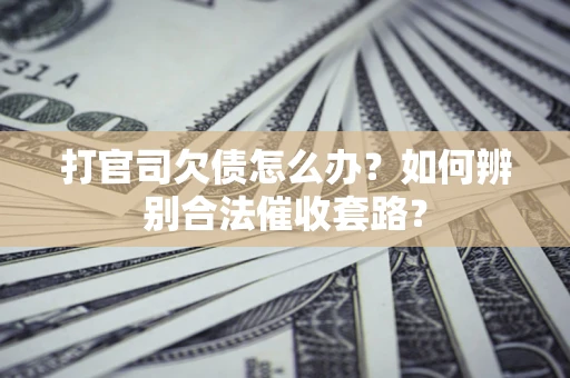 武汉打官司欠债怎么办？如何辨别合法催收套路？