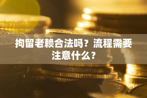 武汉拘留老赖合法吗？流程需要注意什么？