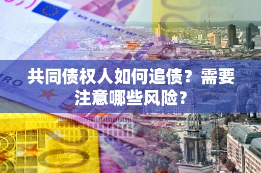 武汉共同债权人如何追债？需要注意哪些风险？