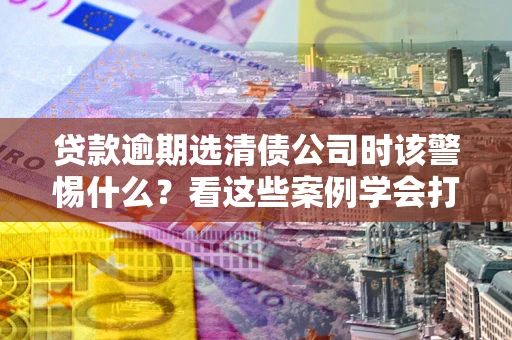 武汉贷款逾期选清债公司时该警惕什么？看这些案例学会打翻身仗