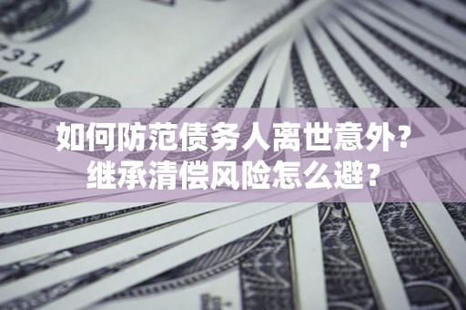 武汉如何防范债务人离世意外？继承清偿风险怎么避？