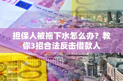 武汉担保人被拖下水怎么办？教你3招合法反击借款人