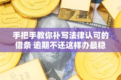 武汉手把手教你补写法律认可的借条 逾期不还这样办最稳妥