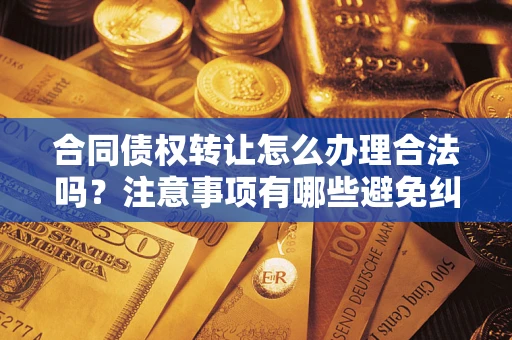 武汉合同债权转让怎么办理合法吗？注意事项有哪些避免纠纷？