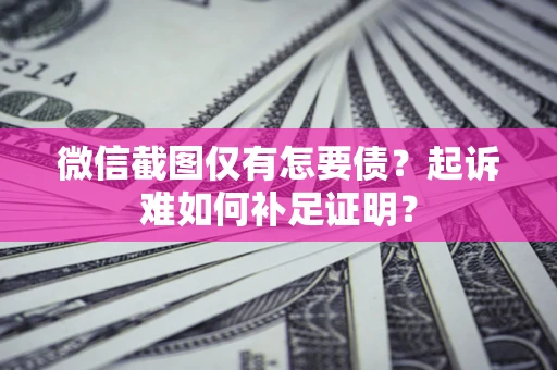 武汉微信截图仅有怎要债？起诉难如何补足证明？
