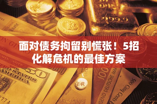 武汉面对债务拘留别慌张！5招化解危机的最佳方案