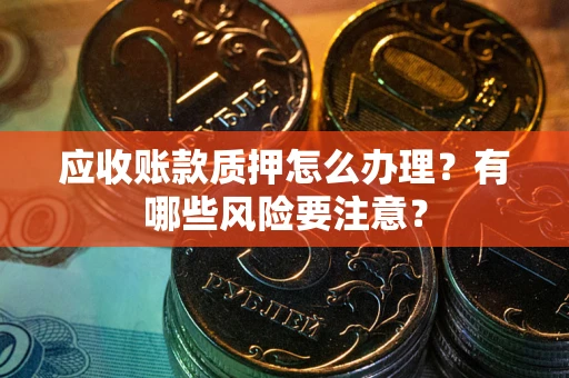武汉应收账款质押怎么办理？有哪些风险要注意？