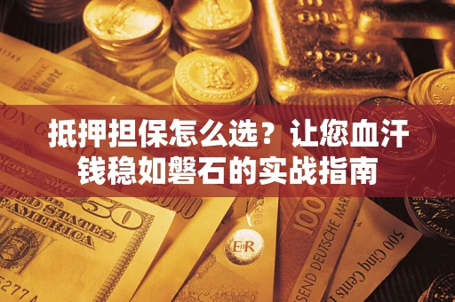 武汉抵押担保怎么选？让您血汗钱稳如磐石的实战指南