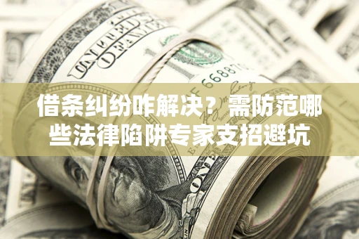 武汉借条纠纷咋解决？需防范哪些法律陷阱专家支招避坑