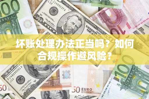 武汉坏账处理办法正当吗？如何合规操作避风险？