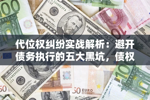 武汉代位权纠纷实战解析：避开债务执行的五大黑坑，债权人必看指南