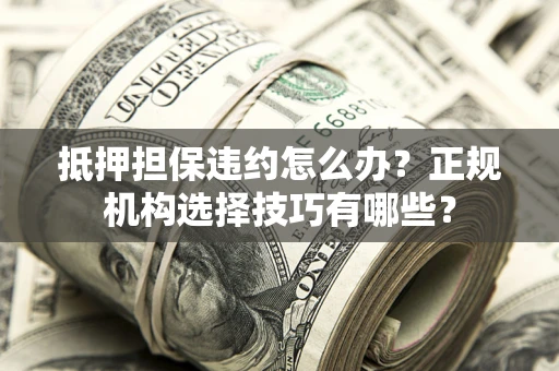 武汉抵押担保违约怎么办？正规机构选择技巧有哪些？