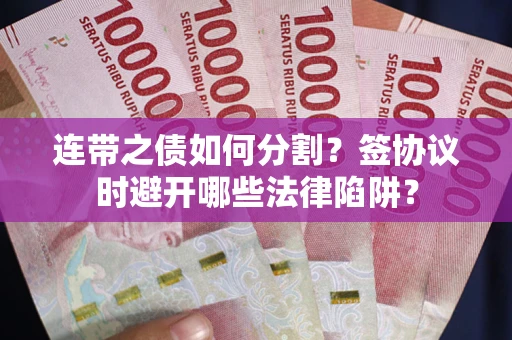 武汉连带之债如何分割？签协议时避开哪些法律陷阱？
