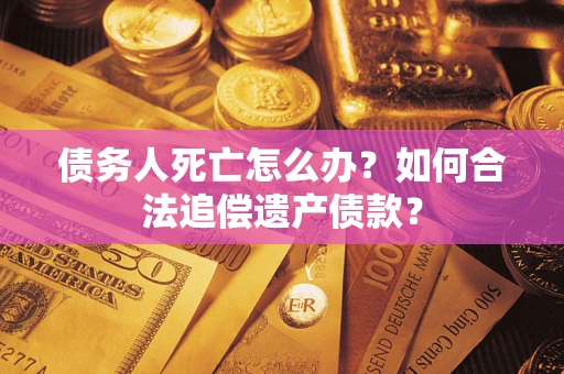 武汉债务人死亡怎么办？如何合法追偿遗产债款？