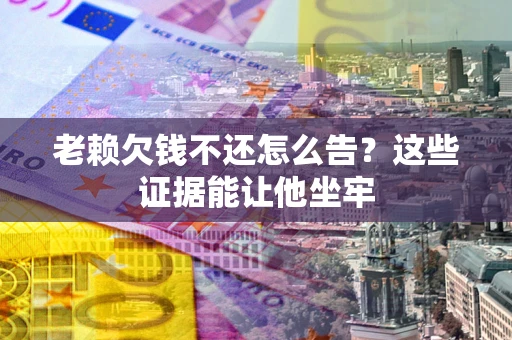 武汉老赖欠钱不还怎么告？这些证据能让他坐牢