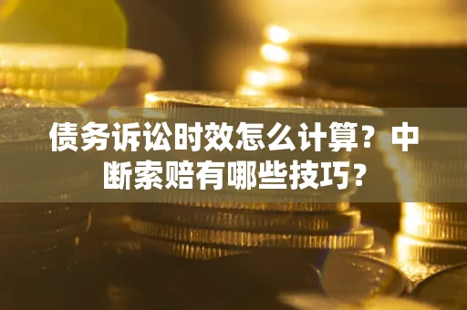 武汉债务诉讼时效怎么计算？中断索赔有哪些技巧？