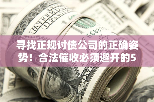 武汉寻找正规讨债公司的正确姿势！合法催收必须避开的5大雷区