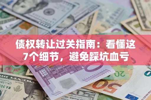 武汉债权转让过关指南：看懂这7个细节，避免踩坑血亏