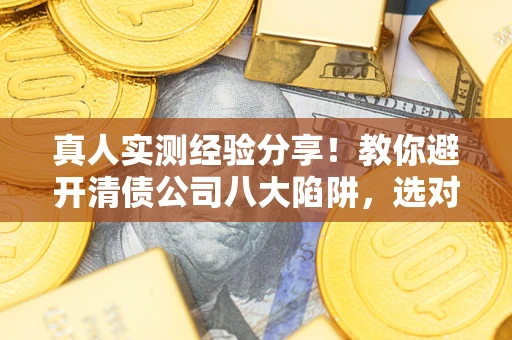 武汉真人实测经验分享！教你避开清债公司八大陷阱，选对机构少走十年弯路