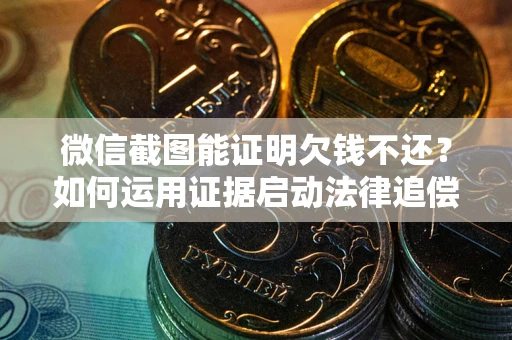 武汉微信截图能证明欠钱不还？如何运用证据启动法律追偿程序？