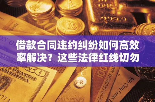 武汉借款合同违约纠纷如何高效率解决？这些法律红线切勿触碰