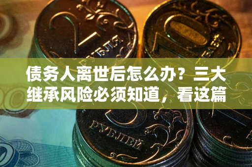 武汉债务人离世后怎么办？三大继承风险必须知道，看这篇就够了