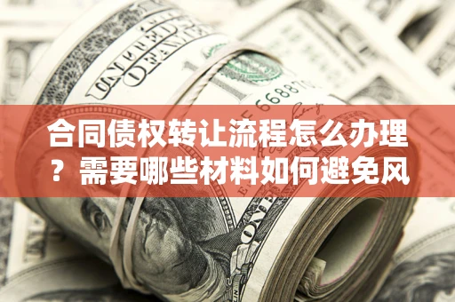 武汉合同债权转让流程怎么办理？需要哪些材料如何避免风险？