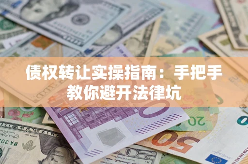 武汉债权转让实操指南：手把手教你避开法律坑