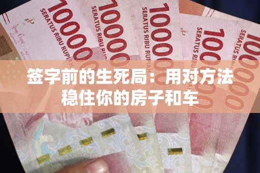 武汉签字前的生死局：用对方法稳住你的房子和车