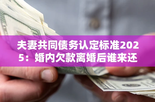 武汉夫妻共同债务认定标准2025:婚内欠款离婚后谁来还? 武汉夫妻共同债务认定标准2025:婚内欠款离婚后谁来还?