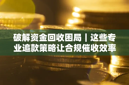 武汉破解资金回收困局｜这些专业追款策略让合规催收效率翻倍
