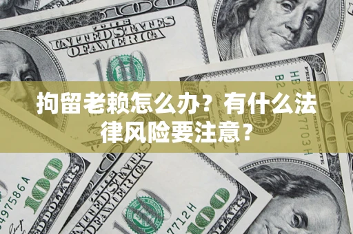 武汉拘留老赖怎么办？有什么法律风险要注意？