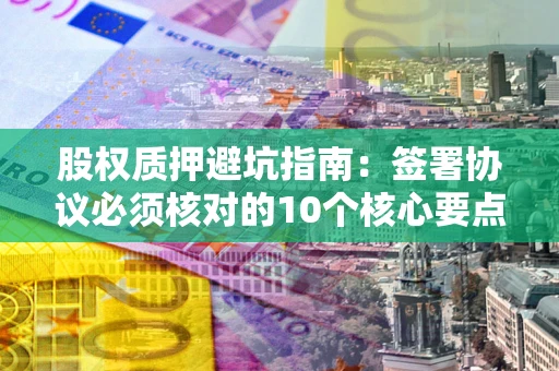 武汉股权质押避坑指南:签署协议必须核对的10个核心要点 武汉股权质押避坑指南:签署协议必须核对的10个核心要点