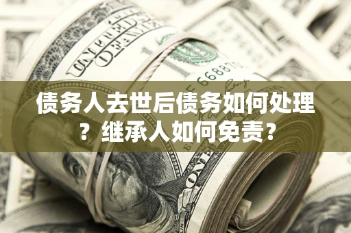 武汉债务人去世后债务如何处理？继承人如何免责？