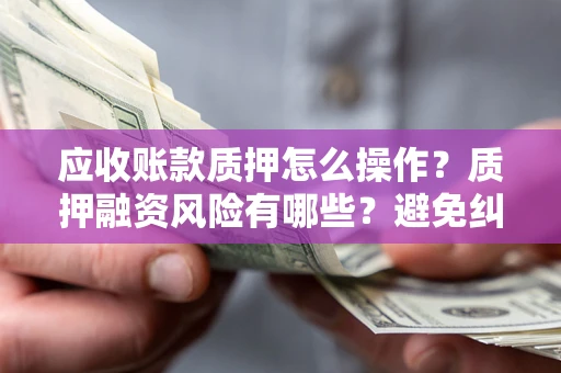 武汉应收账款质押怎么操作？质押融资风险有哪些？避免纠纷高效融资技巧