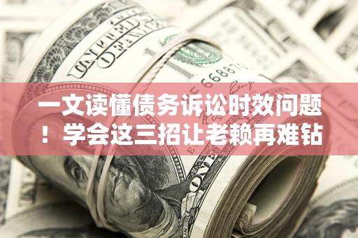 武汉一文读懂债务诉讼时效问题！学会这三招让老赖再难钻空子