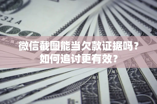 武汉微信截图能当欠款证据吗？如何追讨更有效？