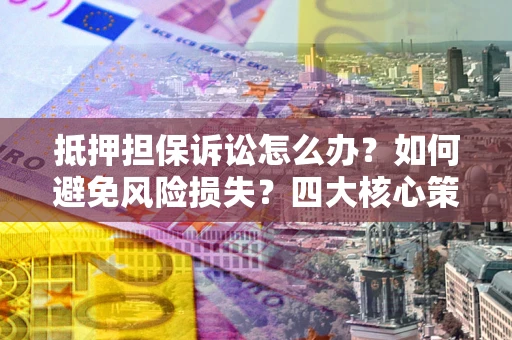 武汉抵押担保诉讼怎么办？如何避免风险损失？四大核心策略全解读