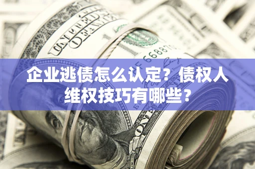 武汉企业逃债怎么认定？债权人维权技巧有哪些？