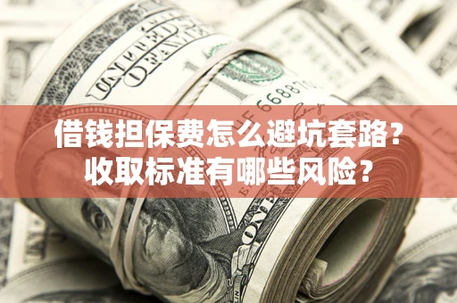 武汉借钱担保费怎么避坑套路?收取标准有哪些风险? 武汉借钱担保费怎么避坑套路?收取标准有哪些风险?