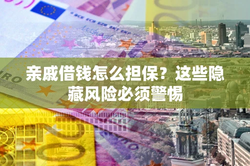 武汉亲戚借钱怎么担保？这些隐藏风险必须警惕