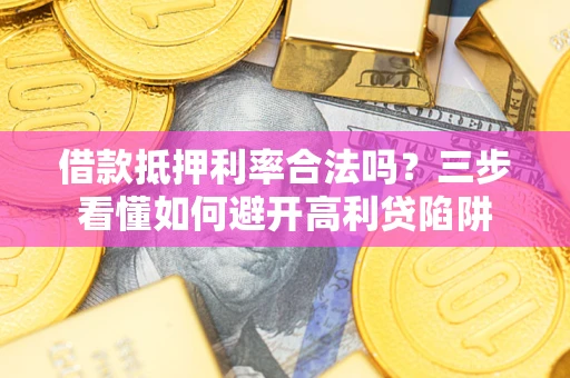 武汉借款抵押利率合法吗？三步看懂如何避开高利贷陷阱