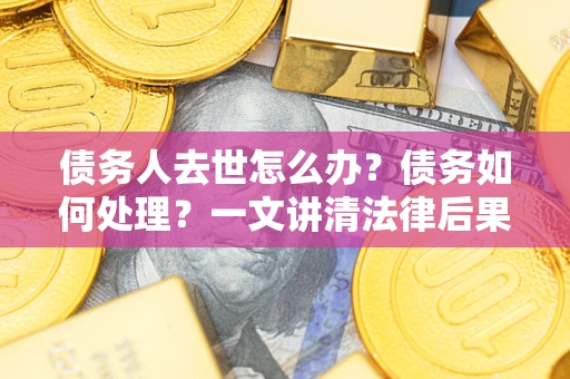 武汉债务人去世怎么办？债务如何处理？一文讲清法律后果