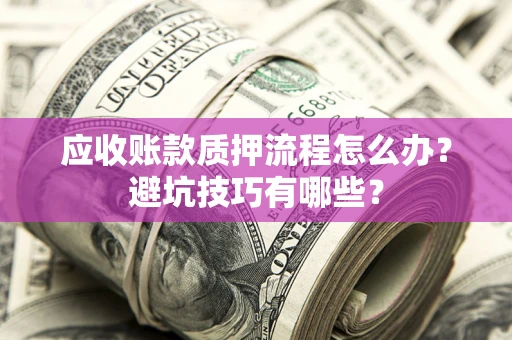武汉应收账款质押流程怎么办？避坑技巧有哪些？